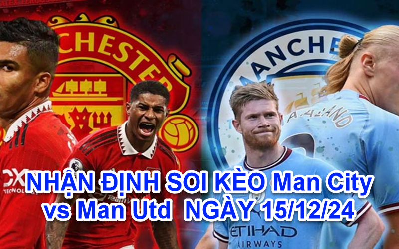 NHẬN ĐỊNH SOI KÈO Man City vs Man Utd NGÀY 15/12/24